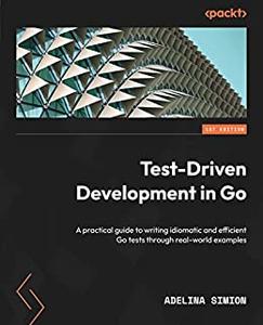 Test–Driven Development in Go  A practical guide to writing idiomatic and efficient Go tests through real–world [repost]