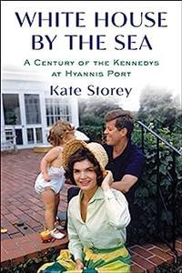 White House by the Sea A Century of the Kennedys at Hyannis Port