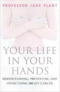 Your Life in Your Hands Understanding, Preventing and Overcoming Breast Cancer