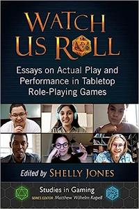 Watch Us Roll Essays on Actual Play and Performance in Tabletop Role-Playing Games