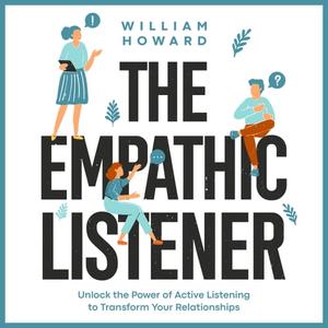 The Empathic Listener Unlock the Power of Active Listening to Transform Your Relationships [Audiobook]