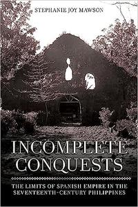 Incomplete Conquests The Limits of Spanish Empire in the Seventeenth-Century Philippines