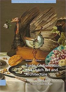 Trade, Globalization, and Dutch Art and Architecture Interrogating Dutchness and the Golden Age