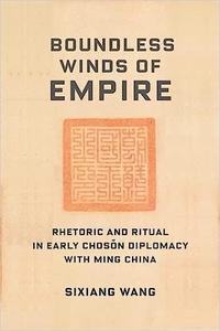 Boundless Winds of Empire Rhetoric and Ritual in Early Chosŏn Diplomacy with Ming China