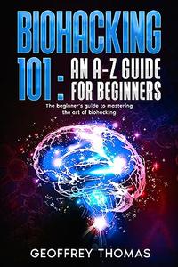 BIOHACKING 101 AN A–Z GUIDE FOR BEGINNERS The beginner's guide to mastering the art of biohacking