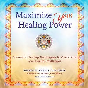 Maximize Your Healing Power Shamanic Healing Techniques to Overcome Your Health Challenges [Audiobook]