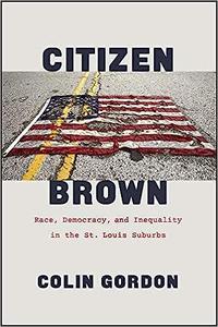 Citizen Brown Race, Democracy, and Inequality in the St. Louis Suburbs