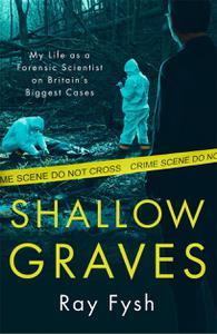 Shallow Graves My life as a Forensic Scientist on Britain's Biggest Cases