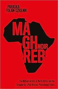Maghreb Noir The Militant-Artists of North Africa and the Struggle for a Pan-African, Postcolonial Future