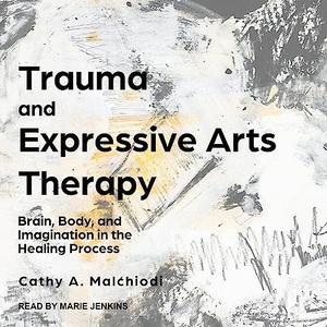 Trauma and Expressive Arts Therapy Brain, Body, and Imagination in the Healing Process [Audiobook]