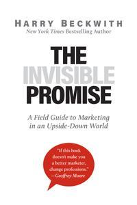 The Invisible Promise A Field Guide to Marketing in an Upside–Down World