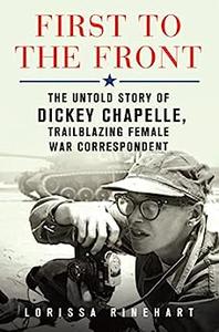 First to the Front The Untold Story of Dickey Chapelle, Trailblazing Female War Correspondent