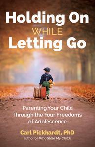 Holding On While Letting Go Parenting Your Child Through the Four Freedoms of Adolescence