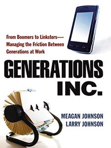 Generations, Inc. From Boomers to Linksters – Managing the Friction Between Generations at Work