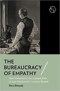 The Bureaucracy of Empathy Law, Vivisection, and Animal Pain in Late Nineteenth-Century Britain