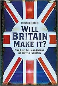 Will Britain Make it The Rise, Fall and Future of British Industry