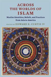 Across the Worlds of Islam Muslim Identities, Beliefs, and Practices from Asia to America