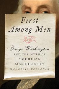 First Among Men George Washington and the Myth of American Masculinity