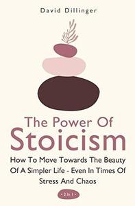 The Power Of Stoicism 2 In 1 How To Move Towards The Beauty Of A Simpler Life – Even In Times Of Stress And Chaos