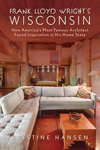Frank Lloyd Wright’s Wisconsin How America’s Most Famous Architect Found Inspiration in His Home State