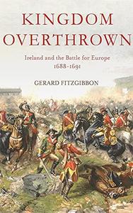 Kingdom Overthrown Ireland and the Battle for Europe 1688-1693