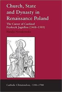 Church, State and Dynasty in Renaissance Poland The Career of Cardinal Fryderyk Jagiellon (1468-1503)