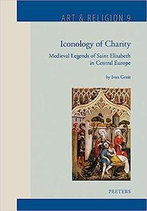 Iconology of Charity Medieval Legends of Saint Elizabeth in Central Europe