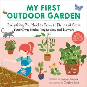 My First Outdoor Garden Everything You Need to Know to Plant and Grow Your Own Fruits, Vegetables, and Flowers