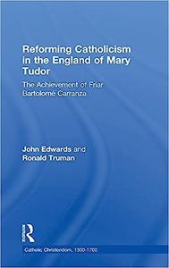 Reforming Catholicism in the England of Mary Tudor The Achievement of Friar Bartolomé Carranza