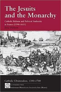 The Jesuits and the Monarchy Catholic Reform and Political Authority in France (1590–1615)