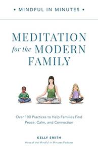 Mindful in Minutes Meditation for the Modern Family Over 100 Practices to Help Families Find Peace, Calm, and Connection
