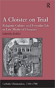 A Cloister on Trial Religious Culture and Everyday Life in Late Medieval Hungary