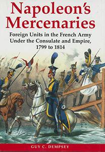 Napoleon’s Mercenaries Foreign Units in the French Army Under the Consulate and Empire, 1799-1814