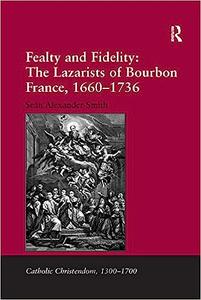 Fealty and Fidelity The Lazarists of Bourbon France, 1660–1736 The Lazarists of Bourbon France, 1660–1736