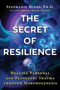 The Secret of Resilience Healing Personal and Planetary Trauma through Morphogenesis