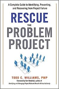 Rescue the Problem Project A Complete Guide to Identifying, Preventing, and Recovering from Project Failure 