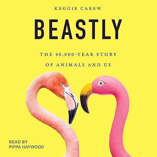 Beastly The 40,000–Year Story of Animals and Us [Audiobook]