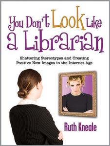 You Don’t Look Like a Librarian Shattering Stereotypes and Creating Positive New Images in the Internet Age