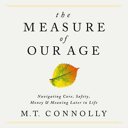 The Measure of Our Age Navigating Care, Safety, Money, and Meaning Later in Life [Audiobook]