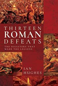 Thirteen Roman Defeats The Disasters That Made The Legions