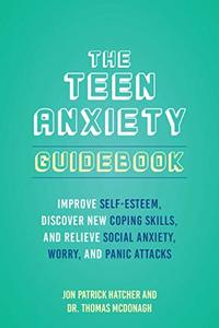The Teen Anxiety Guidebook Improve Self–Esteem, Discover New Coping Skills and Relieve Social Anxiety, Worry and Panic Attack