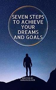 SEVEN STEPS TO ACHIEVE YOUR DREAMS AND GOALS