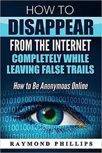 How to Disappear From The Internet Completely While Leaving False Trails How to Be Anonymous Online