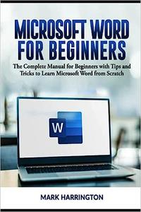 Microsoft Word for Beginners The Complete Manual for Beginners with Tips and Tricks to Learn Microsoft Word from Scratc
