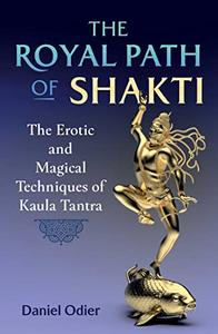 The Royal Path of Shakti The Erotic and Magical Techniques of Kaula Tantra