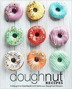 Doughnut Recipes A Doughnut Cookbook with Delicious Doughnut Recipes (2nd Edition)