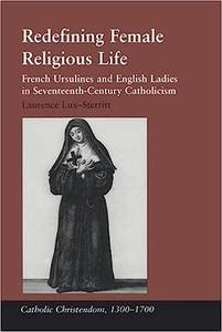 Redefining Female Religious Life French Ursulines and English Ladies in Seventeenth–Century Catholicism