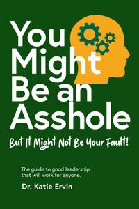 You Might Be an Asshole... But It Might Not Be Your Fault! The guide to good leadership that will work for anyone