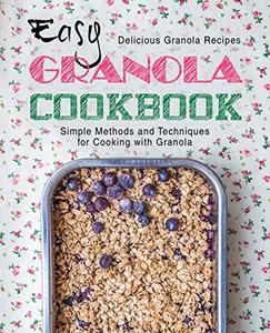 Easy Granola Cookbook Delicious Granola Recipes; Simple Methods and Techniques for Cooking with Granola (2nd Edition)