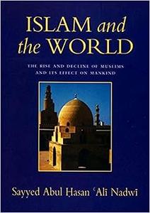 Islam and the World The Rise and Decline of the Muslims and Its Effect on Mankind